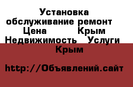 Установка обслуживание ремонт. › Цена ­ 500 - Крым Недвижимость » Услуги   . Крым